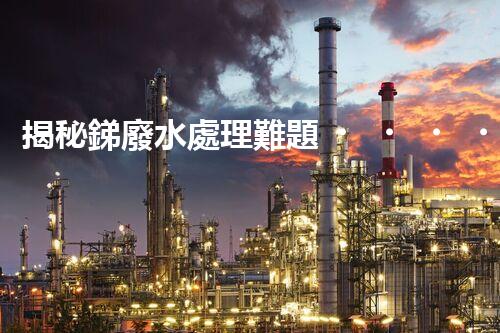 揭秘銻廢水處理難題！這或許是你想知道的答案？